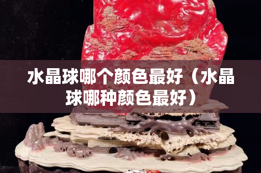 水晶球哪个颜色最好（水晶球哪种颜色最好）