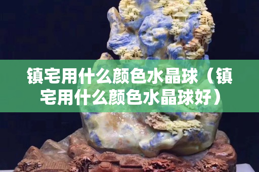 镇宅用什么颜色水晶球（镇宅用什么颜色水晶球好）