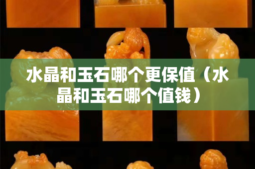 水晶和玉石哪个更保值（水晶和玉石哪个值钱）