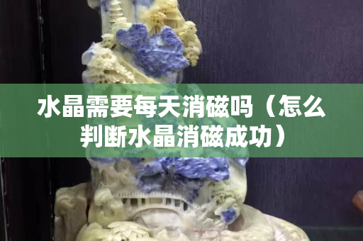 水晶需要每天消磁吗（怎么判断水晶消磁成功）