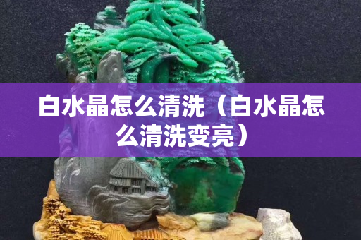 白水晶怎么清洗（白水晶怎么清洗变亮）