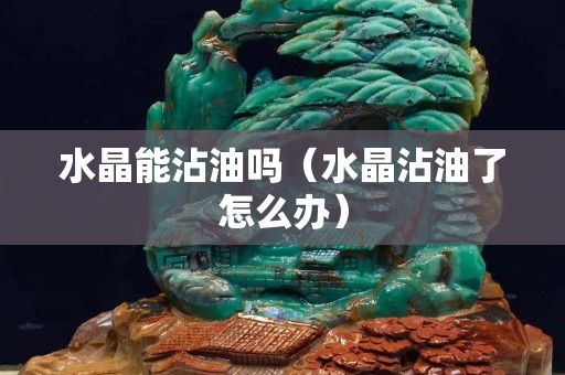 水晶能沾油吗（水晶沾油了怎么办）