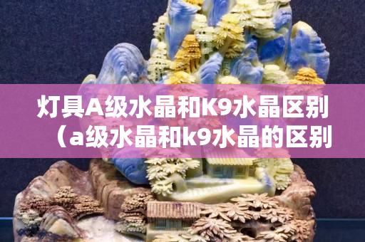 灯具A级水晶和K9水晶区别（a级水晶和k9水晶的区别）