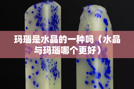 玛瑙是水晶的一种吗（水晶与玛瑙哪个更好）