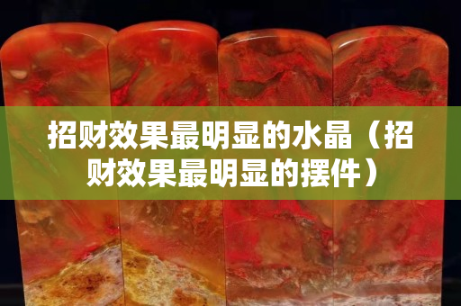 招财效果最明显的水晶（招财效果最明显的摆件）