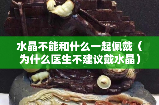 水晶不能和什么一起佩戴（为什么医生不建议戴水晶）
