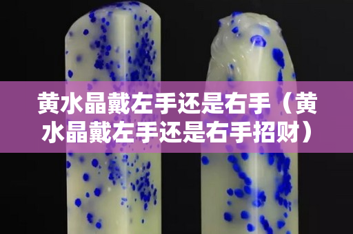 黄水晶戴左手还是右手（黄水晶戴左手还是右手招财）