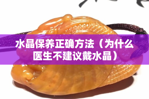 水晶保养正确方法（为什么医生不建议戴水晶）