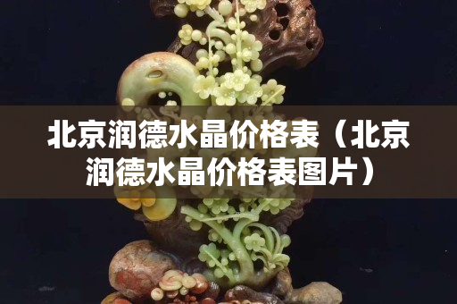 北京润德水晶价格表（北京润德水晶价格表图片）