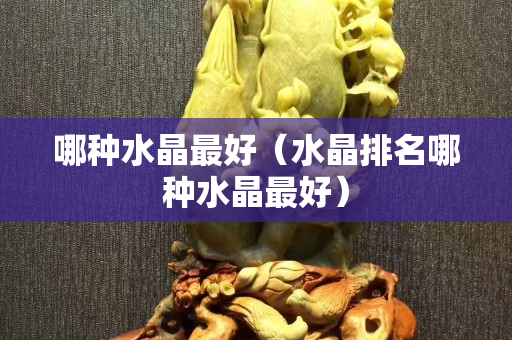 哪种水晶最好（水晶排名哪种水晶最好）