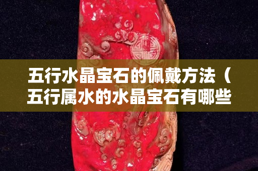五行水晶宝石的佩戴方法（五行属水的水晶宝石有哪些）