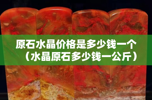 原石水晶价格是多少钱一个（水晶原石多少钱一公斤）