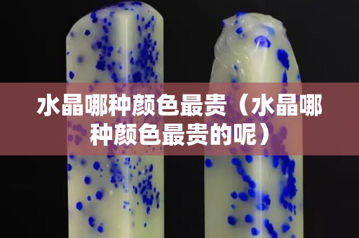 水晶哪种颜色最贵（水晶哪种颜色最贵的呢）