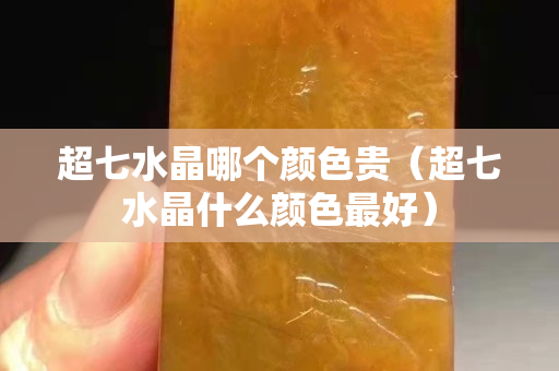 超七水晶哪个颜色贵（超七水晶什么颜色最好）