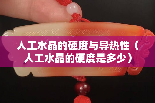 人工水晶的硬度与导热性（人工水晶的硬度是多少）
