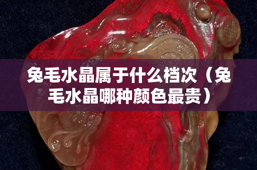 兔毛水晶属于什么档次（兔毛水晶哪种颜色最贵）
