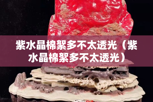 紫水晶棉絮多不太透光（紫水晶棉絮多不太透光）