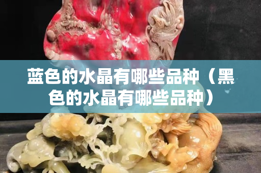 蓝色的水晶有哪些品种（黑色的水晶有哪些品种）