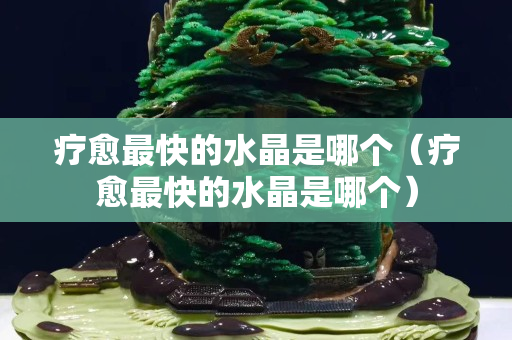 疗愈最快的水晶是哪个（疗愈最快的水晶是哪个）