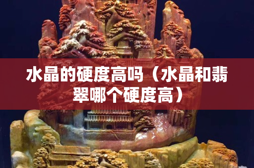 水晶的硬度高吗（水晶和翡翠哪个硬度高）