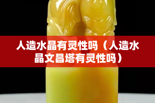 人造水晶有灵性吗（人造水晶文昌塔有灵性吗）