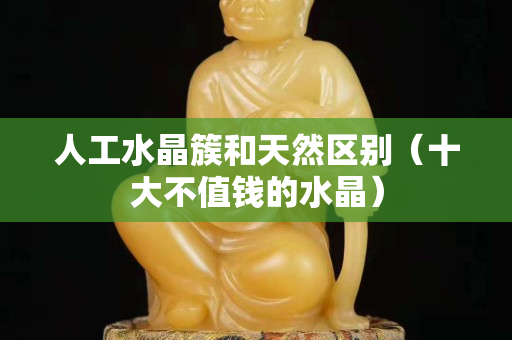 人工水晶簇和天然区别（十大不值钱的水晶）