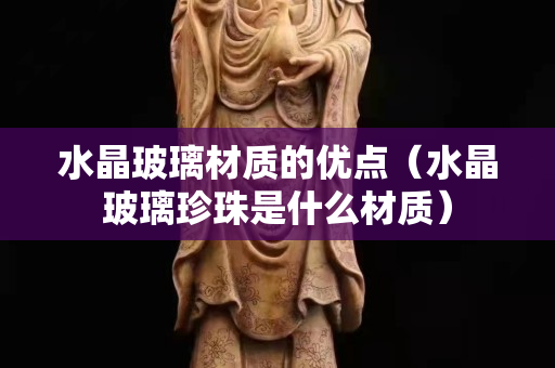 水晶玻璃材质的优点（水晶玻璃珍珠是什么材质）