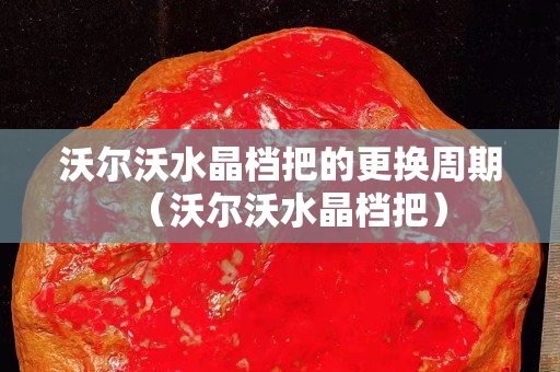 沃尔沃水晶档把的更换周期（沃尔沃水晶档把）