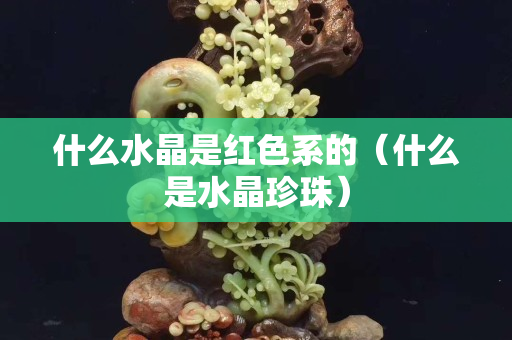 什么水晶是红色系的（什么是水晶珍珠）