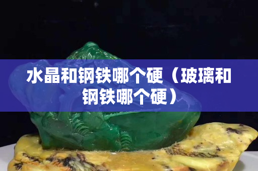 水晶和钢铁哪个硬（玻璃和钢铁哪个硬）