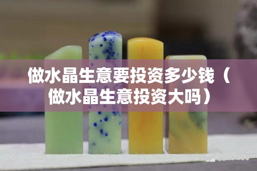 做水晶生意要投资多少钱（做水晶生意投资大吗）