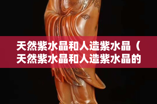 天然紫水晶和人造紫水晶（天然紫水晶和人造紫水晶的区别）