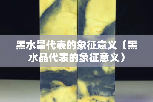 黑水晶代表的象征意义（黑水晶代表的象征意义）