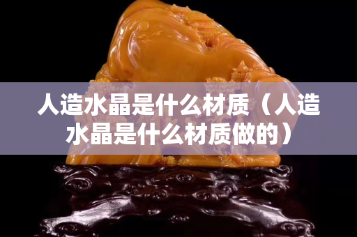 人造水晶是什么材质（人造水晶是什么材质做的）