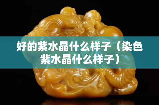 好的紫水晶什么样子（染色紫水晶什么样子）