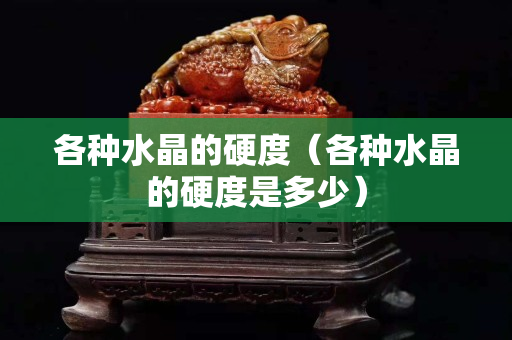 各种水晶的硬度（各种水晶的硬度是多少）