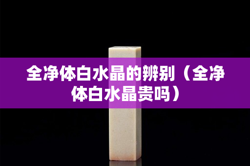 全净体白水晶的辨别（全净体白水晶贵吗）