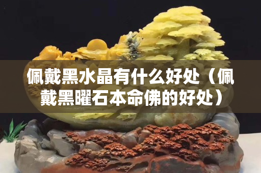 佩戴黑水晶有什么好处（佩戴黑曜石本命佛的好处）