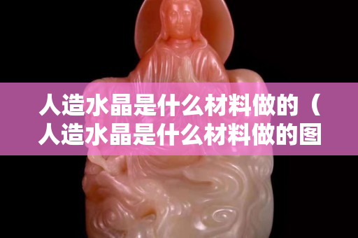 人造水晶是什么材料做的（人造水晶是什么材料做的图片）