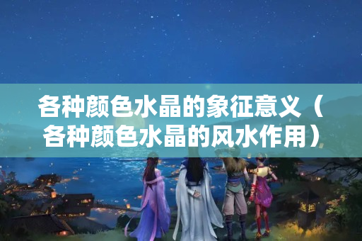 各种颜色水晶的象征意义（各种颜色水晶的风水作用）