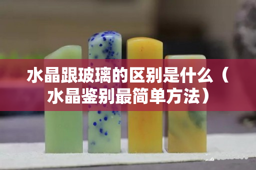 水晶跟玻璃的区别是什么（水晶鉴别最简单方法）