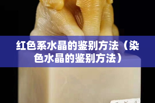 红色系水晶的鉴别方法（染色水晶的鉴别方法）