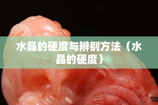 水晶的硬度与辨别方法（水晶的硬度）