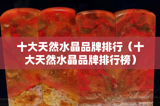 十大天然水晶品牌排行（十大天然水晶品牌排行榜）