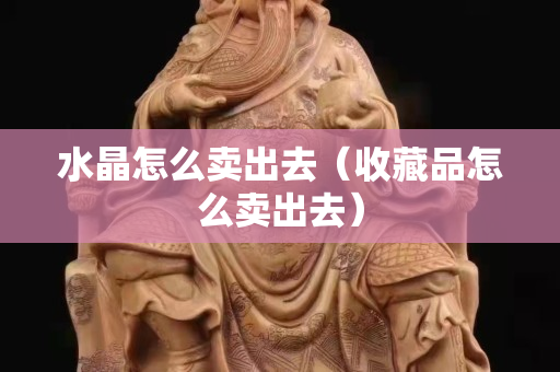 水晶怎么卖出去（收藏品怎么卖出去）
