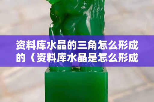 资料库水晶的三角怎么形成的（资料库水晶是怎么形成的）