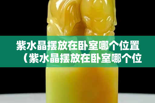 紫水晶摆放在卧室哪个位置（紫水晶摆放在卧室哪个位置最好）