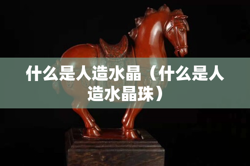 什么是人造水晶（什么是人造水晶珠）