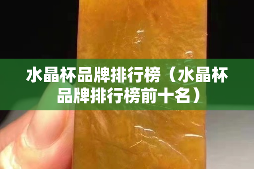 水晶杯品牌排行榜（水晶杯品牌排行榜前十名）