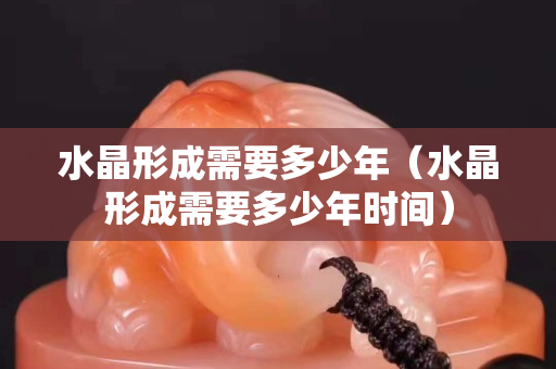水晶形成需要多少年（水晶形成需要多少年时间）
